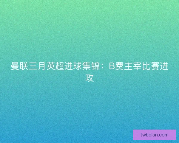 曼联三月英超进球集锦：B费主宰比赛进攻