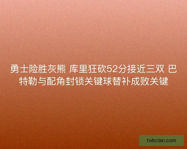 勇士险胜灰熊 库里狂砍52分接近三双 巴特勒与配角封锁关键球替补成败关键