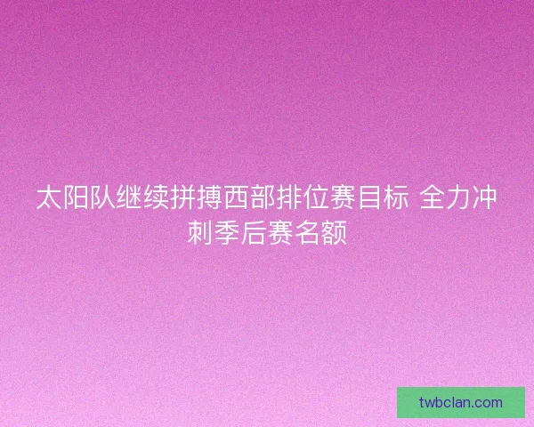 太阳队继续拼搏西部排位赛目标 全力冲刺季后赛名额