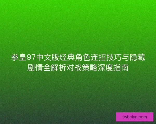 拳皇97中文版经典角色连招技巧与隐藏剧情全解析对战策略深度指南