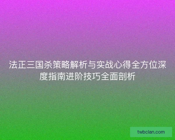法正三国杀策略解析与实战心得全方位深度指南进阶技巧全面剖析